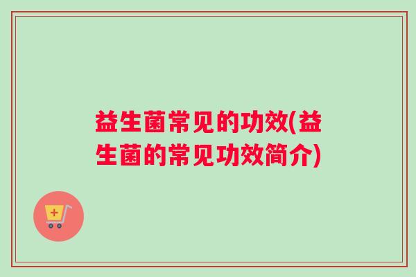 益生菌常见的功效(益生菌的常见功效简介)