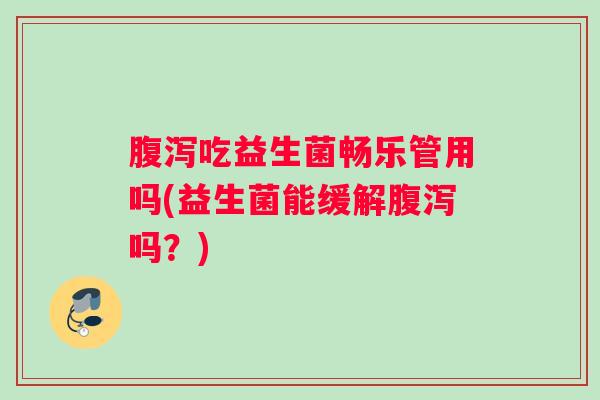 腹泻吃益生菌畅乐管用吗(益生菌能缓解腹泻吗？)
