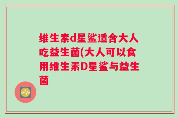 维生素d星鲨适合大人吃益生菌(大人可以食用维生素D星鲨与益生菌