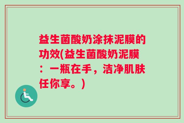 益生菌酸奶涂抹泥膜的功效(益生菌酸奶泥膜：一瓶在手，洁净肌肤任你享。)