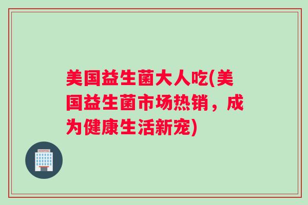 美国益生菌大人吃(美国益生菌市场热销，成为健康生活新宠)