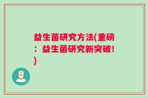 益生菌研究方法(重磅:益生菌研究新突破!) 益生菌研究方法(重磅:益生菌研究新突破!)
