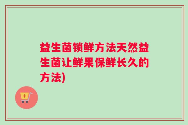 益生菌锁鲜方法天然益生菌让鲜果保鲜长久的方法)