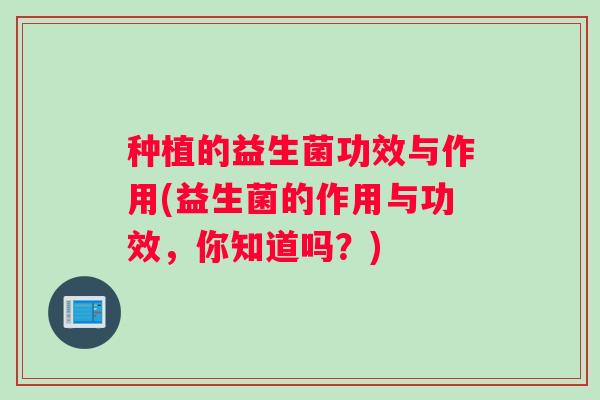 种植的益生菌功效与作用(益生菌的作用与功效，你知道吗？)
