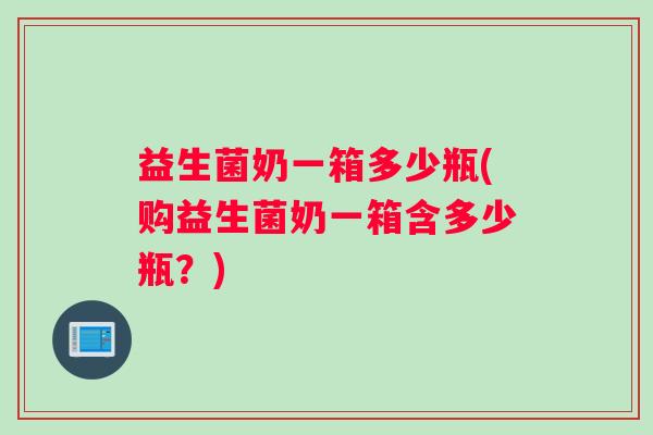 益生菌奶一箱多少瓶(购益生菌奶一箱含多少瓶？)