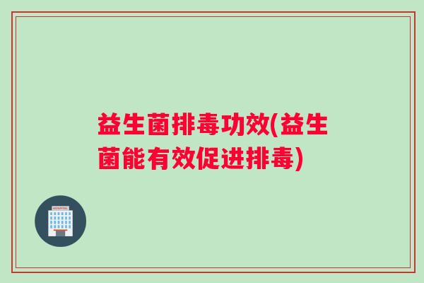 益生菌排毒功效(益生菌能有效促进排毒)