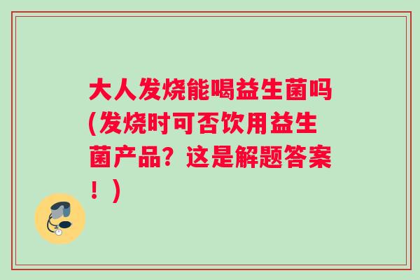 大人发烧能喝益生菌吗(发烧时可否饮用益生菌产品？这是解题答案！)