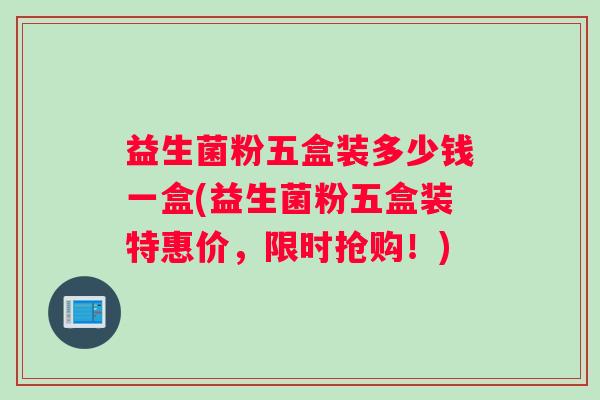 益生菌粉五盒装多少钱一盒(益生菌粉五盒装特惠价，限时抢购！)