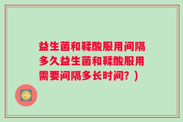益生菌和鞣酸服用间隔多久益生菌和鞣酸服用需要间隔多长时间？)