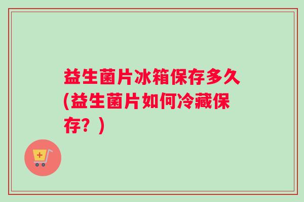 益生菌片冰箱保存多久(益生菌片如何冷藏保存？)