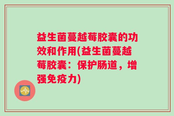 益生菌蔓越莓胶囊的功效和作用(益生菌蔓越莓胶囊：保护肠道，增强免疫力)