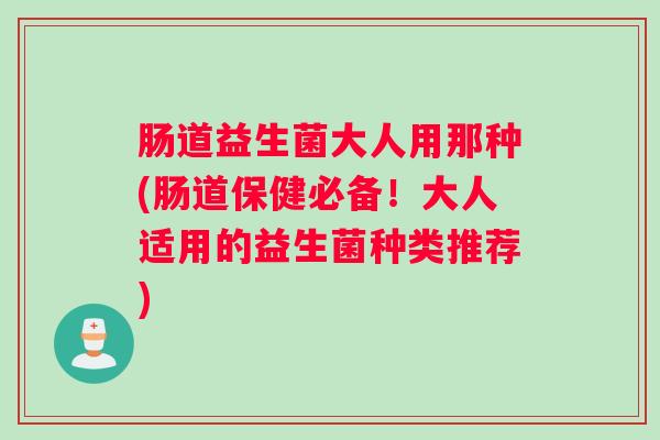 肠道益生菌大人用那种(肠道保健必备！大人适用的益生菌种类推荐)