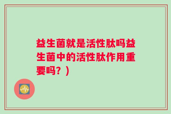 益生菌就是活性肽吗益生菌中的活性肽作用重要吗？)