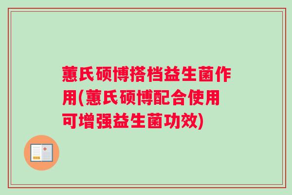 蕙氏硕博搭档益生菌作用(蕙氏硕博配合使用可增强益生菌功效)