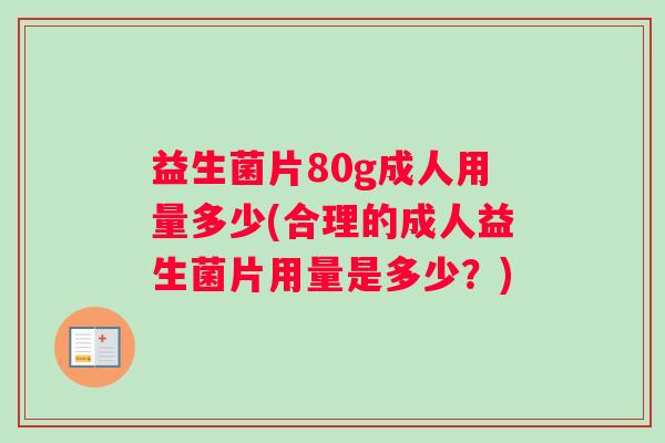 益生菌片80g成人用量多少(合理的成人益生菌片用量是多少?) 益生菌片80g成人用量多少(合理的成人益生菌片用量是多少?)