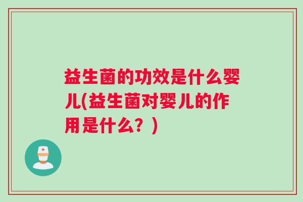 益生菌的功效是什么婴儿(益生菌对婴儿的作用是什么？)
