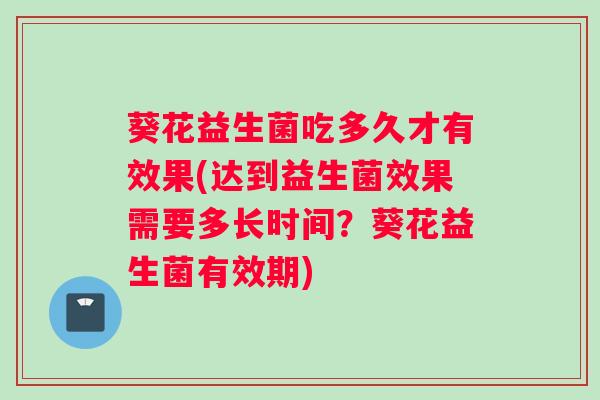 葵花益生菌吃多久才有效果(达到益生菌效果需要多长时间？葵花益生菌有效期)