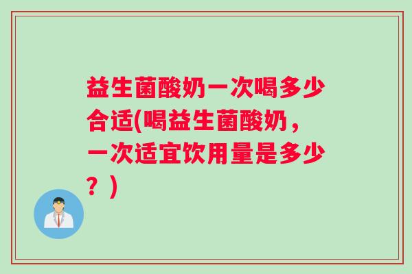 益生菌酸奶一次喝多少合适(喝益生菌酸奶，一次适宜饮用量是多少？)