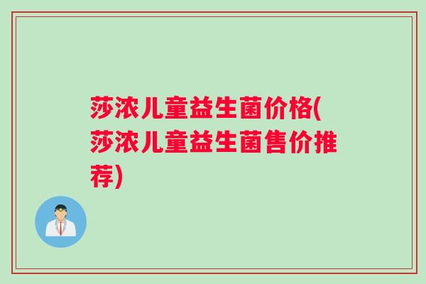 莎浓儿童益生菌价格(莎浓儿童益生菌售价推荐)