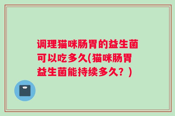 调理猫咪肠胃的益生菌可以吃多久(猫咪肠胃益生菌能持续多久？)