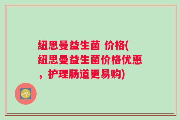 纽思曼益生菌 价格(纽思曼益生菌价格优惠，护理肠道更易购)