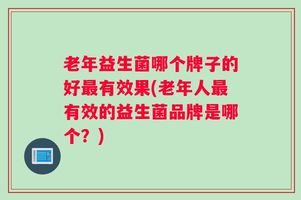 老年益生菌哪个牌子的好有效果(老年人有效的益生菌品牌是哪个？)