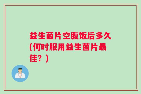 益生菌片空腹饭后多久(何时服用益生菌片佳?) 益生菌片空腹饭后多久(何时服用益生菌片佳?)