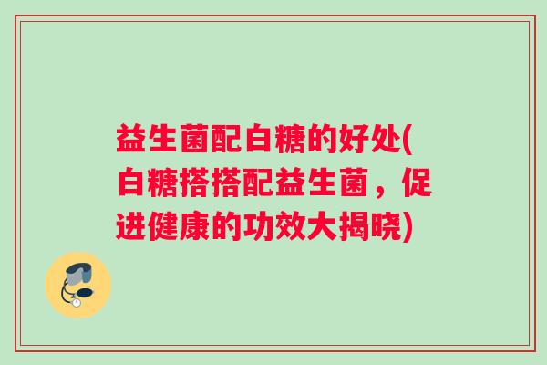 益生菌配白糖的好处(白糖搭搭配益生菌，促进健康的功效大揭晓)
