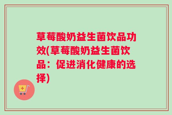 草莓酸奶益生菌饮品功效(草莓酸奶益生菌饮品：促进消化健康的选择)