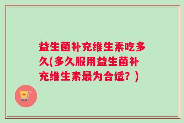 益生菌补充维生素吃多久(多久服用益生菌补充维生素最为合适？)
