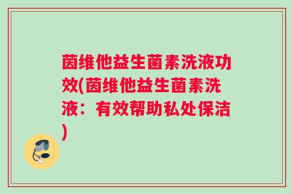 茵维他益生菌素洗液功效(茵维他益生菌素洗液：有效帮助私处保洁)