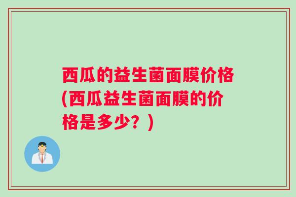 西瓜的益生菌面膜价格(西瓜益生菌面膜的价格是多少？)