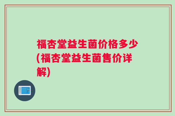 福杏堂益生菌价格多少(福杏堂益生菌售价详解) 福杏堂益生菌价格多少(福杏堂益生菌售价详解)