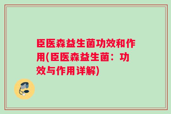 臣医森益生菌功效和作用(臣医森益生菌:功效与作用详解) 臣医森益生菌功效和作用(臣医森益生菌:功效与作用详解)