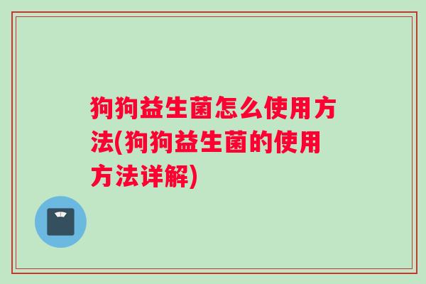 狗狗益生菌怎么使用方法(狗狗益生菌的使用方法详解)