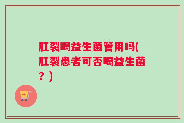 肛裂喝益生菌管用吗(肛裂患者可否喝益生菌？)