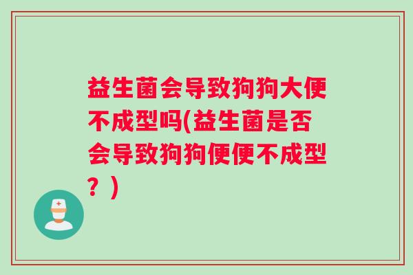 益生菌会导致狗狗大便不成型吗(益生菌是否会导致狗狗便便不成型？)