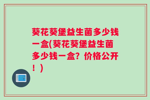 葵花葵堡益生菌多少钱一盒(葵花葵堡益生菌多少钱一盒？价格公开！)