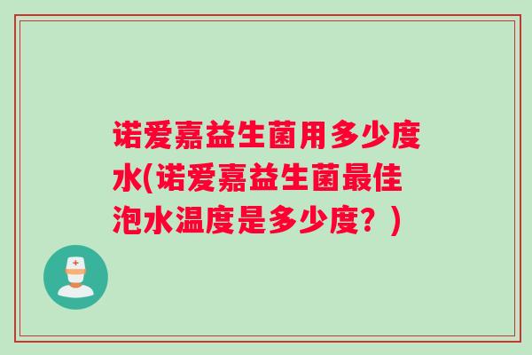 诺爱嘉益生菌用多少度水(诺爱嘉益生菌佳泡水温度是多少度？)