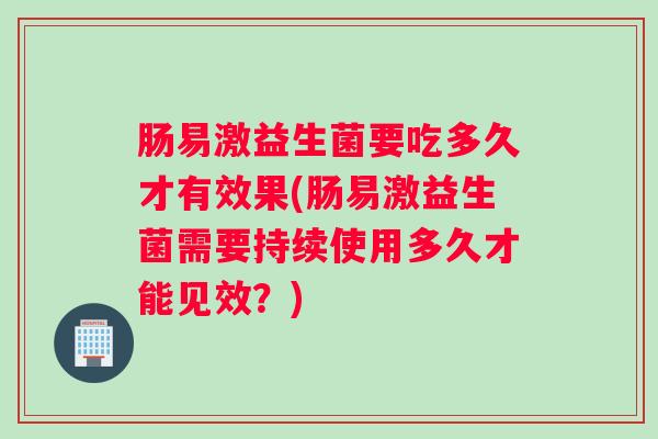 肠易激益生菌要吃多久才有效果(肠易激益生菌需要持续使用多久才能见效？)