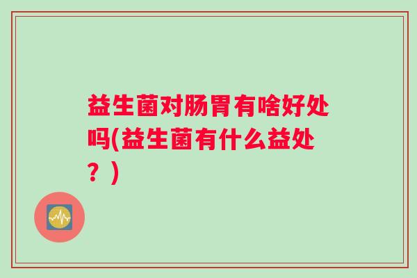 益生菌对肠胃有啥好处吗(益生菌有什么益处？)