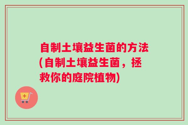 自制土壤益生菌的方法(自制土壤益生菌，拯救你的庭院植物)