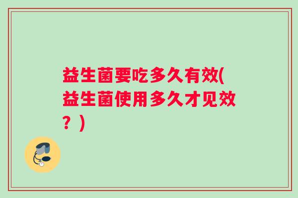 益生菌要吃多久有效(益生菌使用多久才见效?) 益生菌要吃多久有效(益生菌使用多久才见效?)