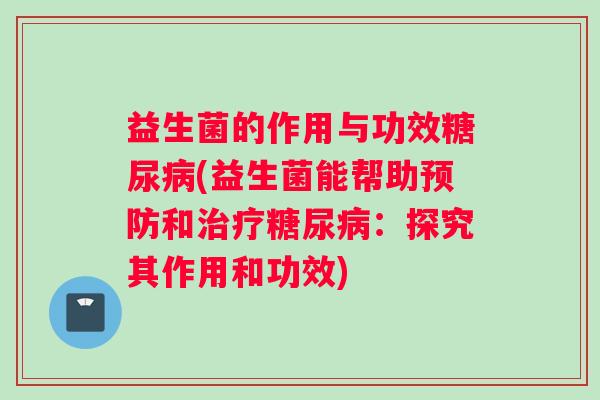 益生菌的作用与功效糖尿病(益生菌能帮助预防和治疗糖尿病：探究其作用和功效)