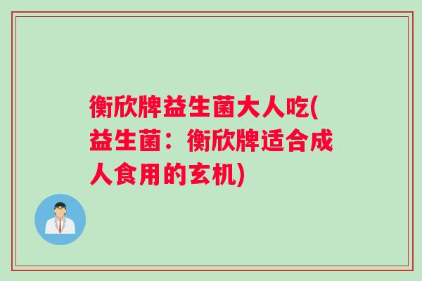 衡欣牌益生菌大人吃(益生菌：衡欣牌适合成人食用的玄机)