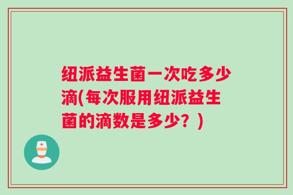 纽派益生菌一次吃多少滴(每次服用纽派益生菌的滴数是多少？)