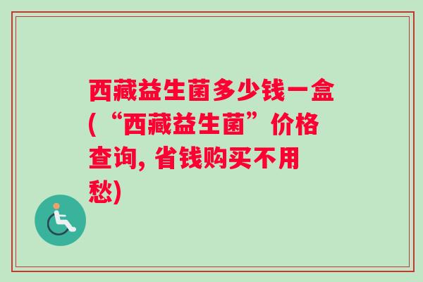 西藏益生菌多少钱一盒(“西藏益生菌”价格查询, 省钱购买不用愁) 西藏益生菌多少钱一盒(“西藏益生菌”价格查询, 省钱购买不用愁)