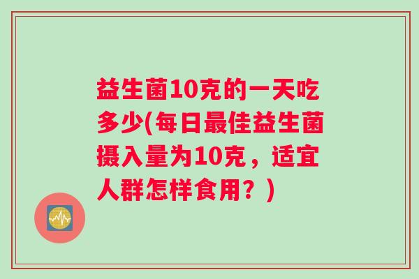 益生菌10克的一天吃多少(每日最佳益生菌摄入量为10克，适宜人群怎样食用？)