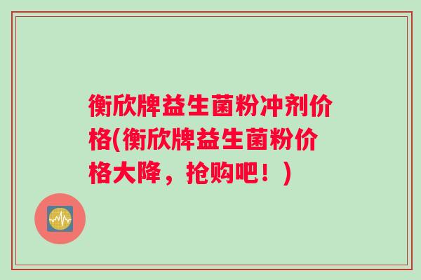 衡欣牌益生菌粉冲剂价格(衡欣牌益生菌粉价格大降,抢购吧!) 衡欣牌益生菌粉冲剂价格(衡欣牌益生菌粉价格大降,抢购吧!)