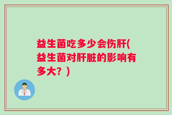 益生菌吃多少会伤肝(益生菌对肝脏的影响有多大？)